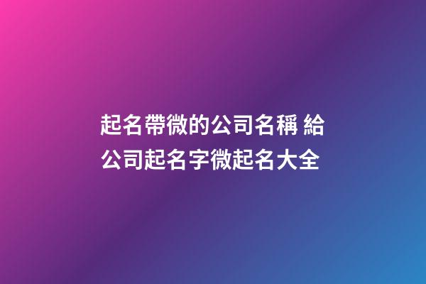 起名帶微的公司名稱 給公司起名字微起名大全-第1張-公司起名-玄機派
